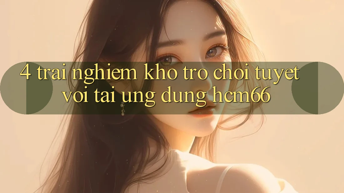 4. Trải nghiệm kho trò chơi tuyệt vời tại Ứng dụng hcm66