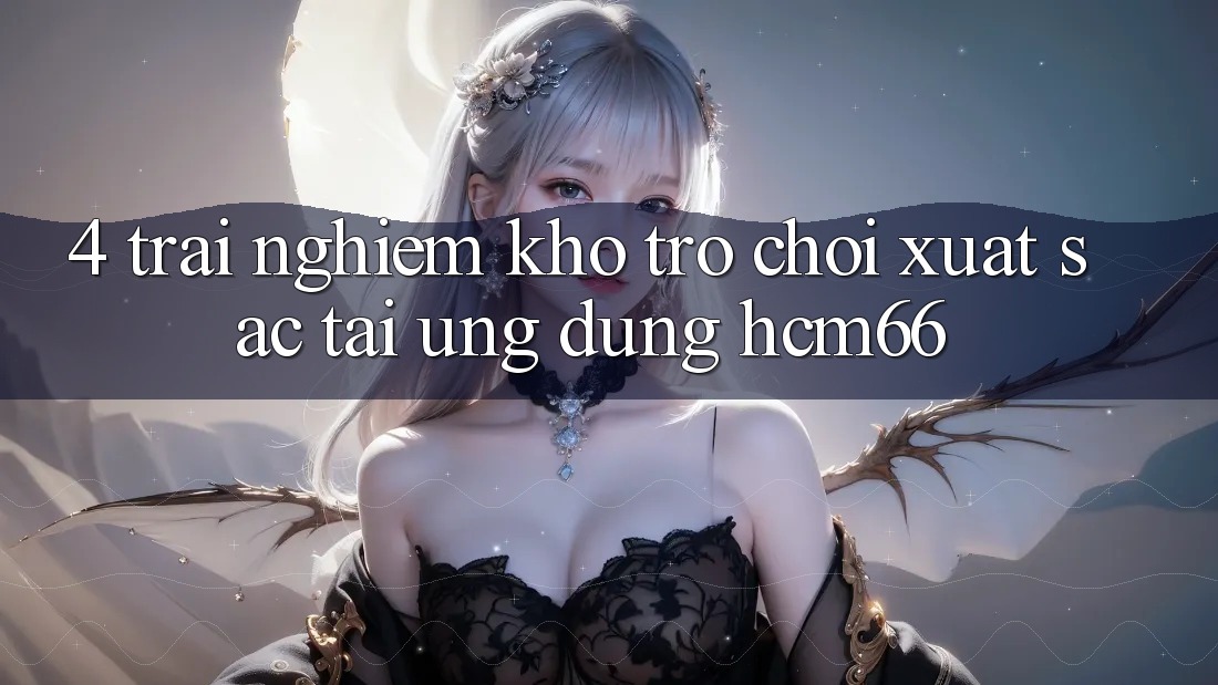 4. Trải nghiệm kho trò chơi xuất sắc tại Ứng dụng hcm66 4. Trải nghiệm kho trò chơi xuất sắc tại Ứng dụng hcm66