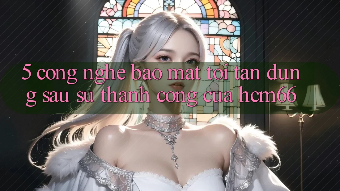 5. Công nghệ bảo mật tối tân đứng sau sự thành công của hcm66 5. Công nghệ bảo mật tối tân đứng sau sự thành công của hcm66