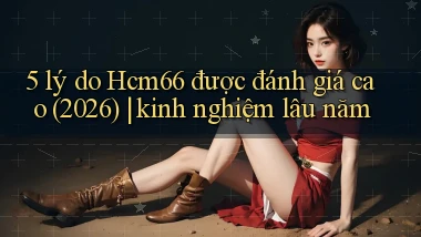 5 lý do Hcm66 được đánh giá cao (2026) kinh nghiệm lâu năm