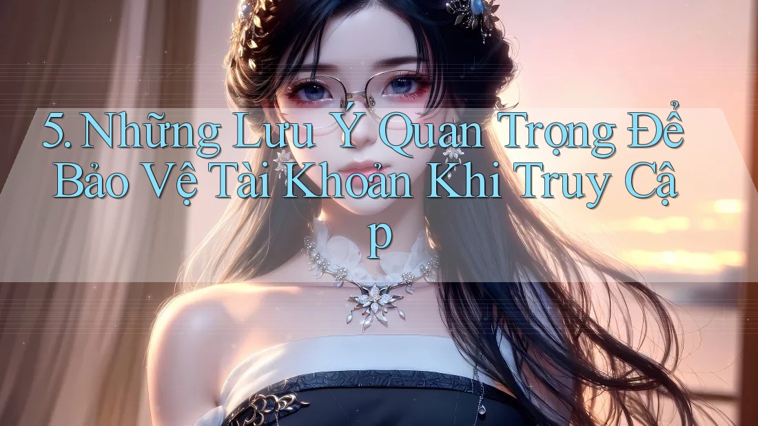 5. Những Lưu Ý Quan Trọng Để Bảo Vệ Tài Khoản Khi Truy Cập 5. Những Lưu Ý Quan Trọng Để Bảo Vệ Tài Khoản Khi Truy Cập