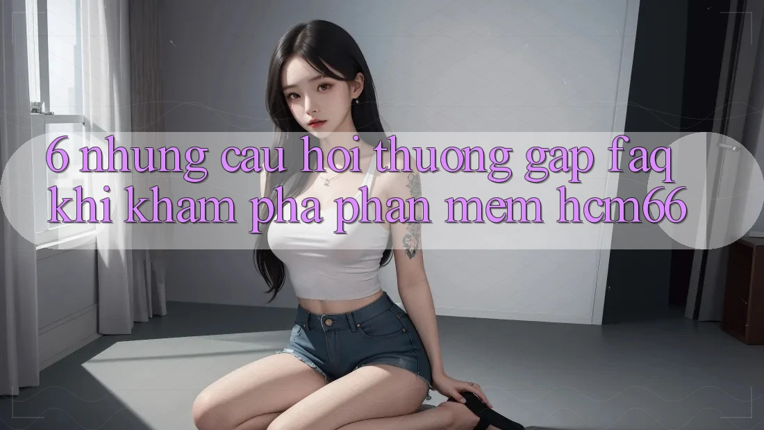6. Những câu hỏi thường gặp (FAQ) khi khám phá Phần mềm hcm66 6. Những câu hỏi thường gặp (FAQ) khi khám phá Phần mềm hcm66