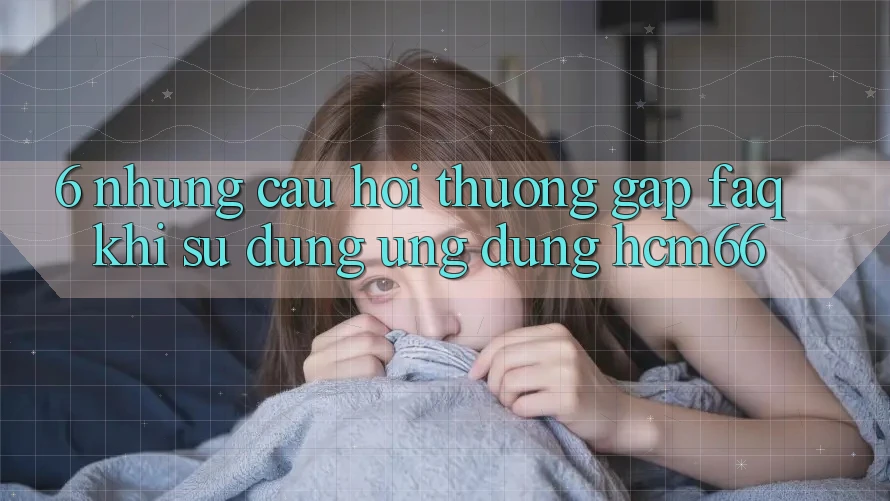 6. Những câu hỏi thường gặp (FAQ) khi sử dụng Ứng dụng hcm66