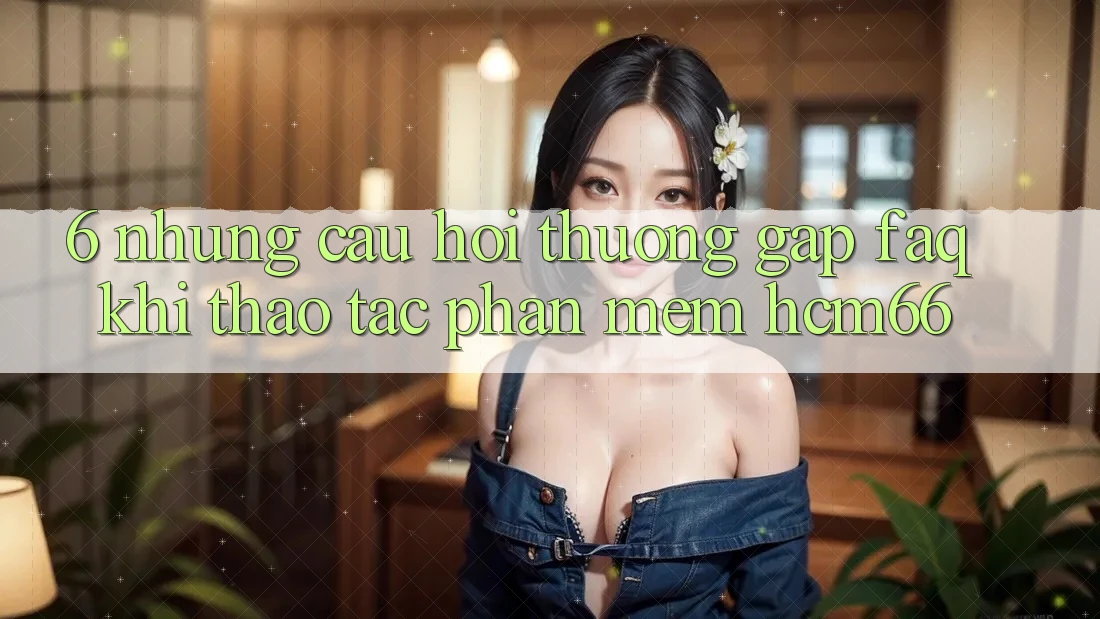 6. Những câu hỏi thường gặp (FAQ) khi thao tác Phần mềm hcm66