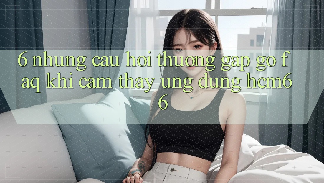 6. Những câu hỏi thường gặp gỡ (FAQ) khi cảm thấy Ứng dụng hcm66 6. Những câu hỏi thường gặp gỡ (FAQ) khi cảm thấy Ứng dụng hcm66