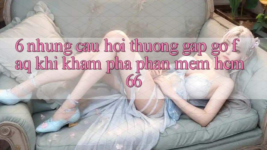 6. Những câu hỏi thường gặp gỡ (FAQ) khi khám phá Phần mềm hcm66 6. Những câu hỏi thường gặp gỡ (FAQ) khi khám phá Phần mềm hcm66