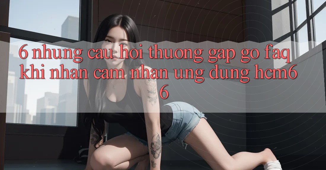 6. Những câu hỏi thường gặp gỡ (FAQ) khi nhận cảm nhận Ứng dụng hcm66 6. Những câu hỏi thường gặp gỡ (FAQ) khi nhận cảm nhận Ứng dụng hcm66
