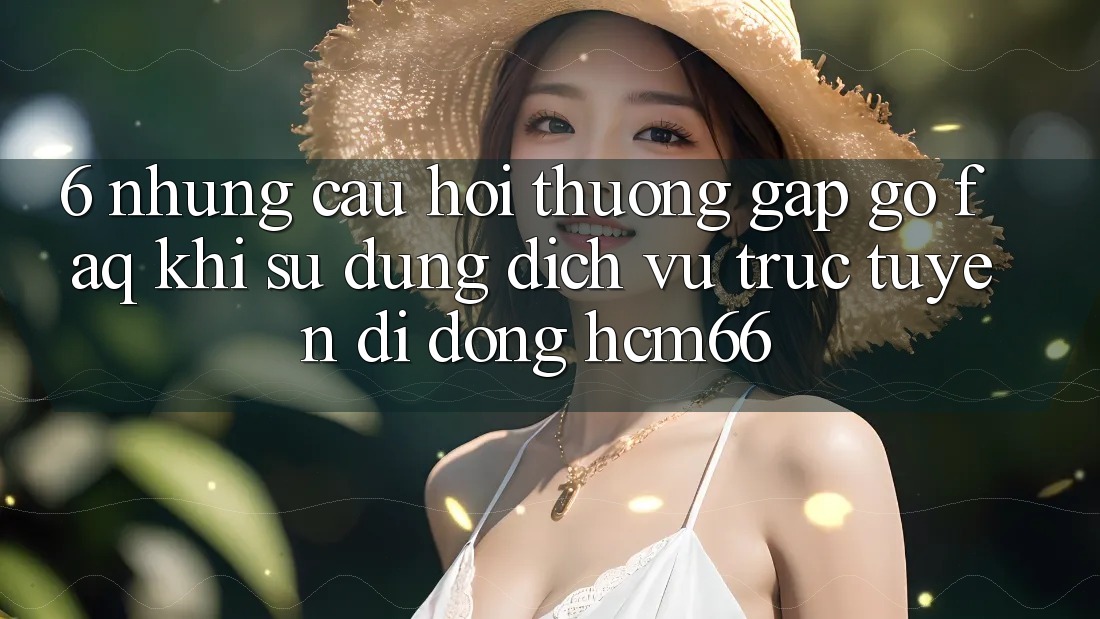 6. Những câu hỏi thường gặp gỡ (FAQ) khi sử dụng Dịch vụ trực tuyến di động hcm66 6. Những câu hỏi thường gặp gỡ (FAQ) khi sử dụng Dịch vụ trực tuyến di động hcm66
