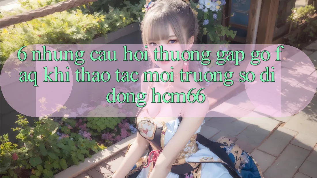 6. Những câu hỏi thường gặp gỡ (FAQ) khi thao tác Môi trường số di động hcm66 6. Những câu hỏi thường gặp gỡ (FAQ) khi thao tác Môi trường số di động hcm66