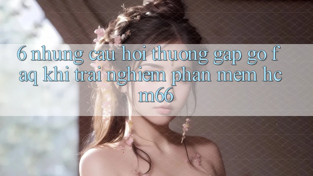 6. Những câu hỏi thường gặp gỡ (FAQ) khi trải nghiệm Phần mềm hcm66
