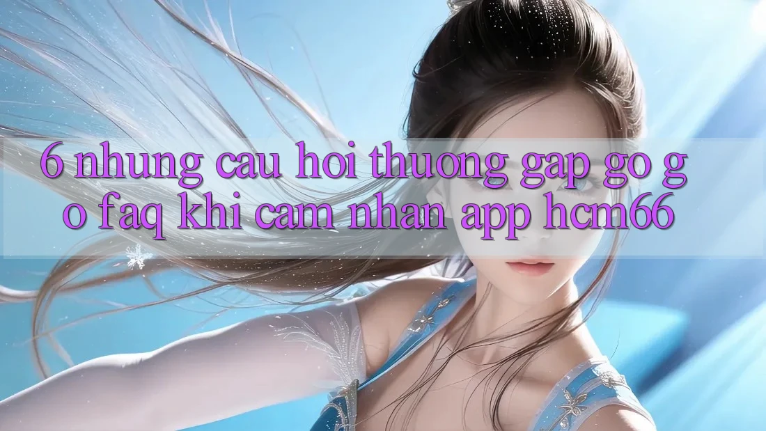 6. Những câu hỏi thường gặp gỡ gỡ (FAQ) khi cảm nhận App hcm66