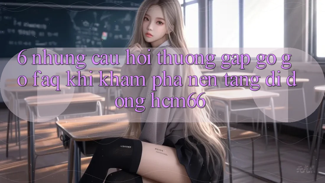 6. Những câu hỏi thường gặp gỡ gỡ (FAQ) khi khám phá Nền tảng di động hcm66 6. Những câu hỏi thường gặp gỡ gỡ (FAQ) khi khám phá Nền tảng di động hcm66