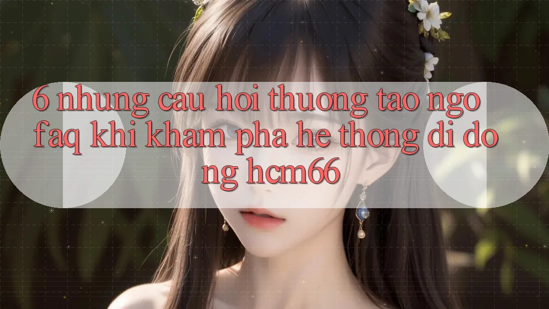 6. Những câu hỏi thường tao ngộ (FAQ) khi khám phá Hệ thống di động hcm66 6. Những câu hỏi thường tao ngộ (FAQ) khi khám phá Hệ thống di động hcm66