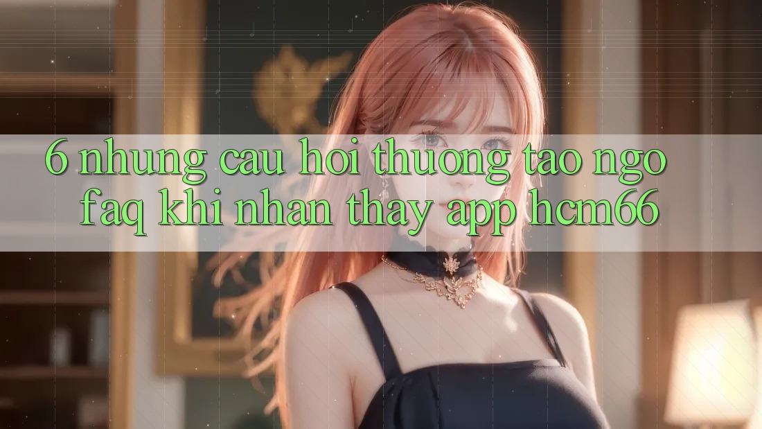6. Những câu hỏi thường tao ngộ (FAQ) khi nhận thấy App hcm66 6. Những câu hỏi thường tao ngộ (FAQ) khi nhận thấy App hcm66