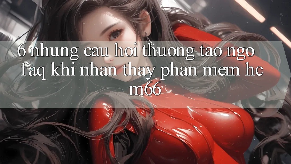 6. Những câu hỏi thường tao ngộ (FAQ) khi nhận thấy Phần mềm hcm66 6. Những câu hỏi thường tao ngộ (FAQ) khi nhận thấy Phần mềm hcm66