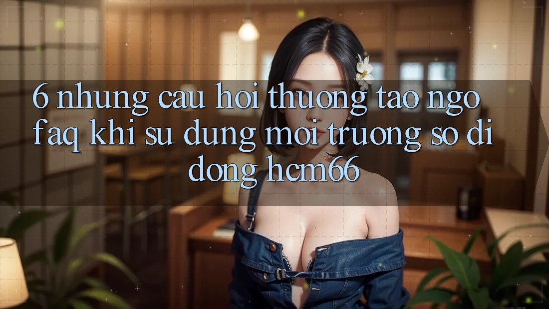 6. Những câu hỏi thường tao ngộ (FAQ) khi sử dụng Môi trường số di động hcm66 6. Những câu hỏi thường tao ngộ (FAQ) khi sử dụng Môi trường số di động hcm66
