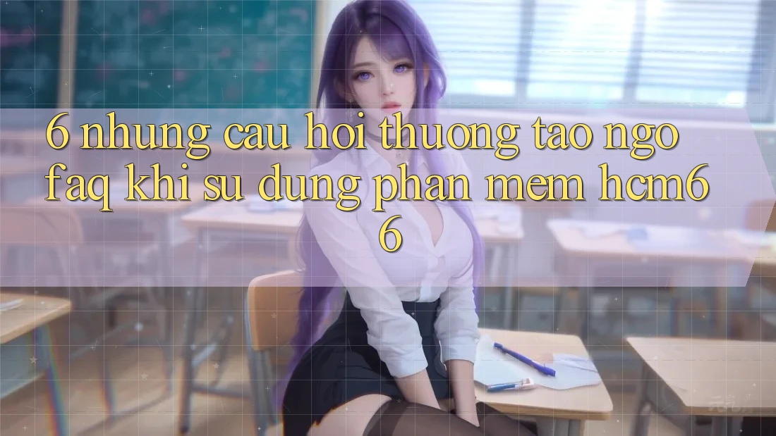 6. Những câu hỏi thường tao ngộ (FAQ) khi sử dụng Phần mềm hcm66 6. Những câu hỏi thường tao ngộ (FAQ) khi sử dụng Phần mềm hcm66