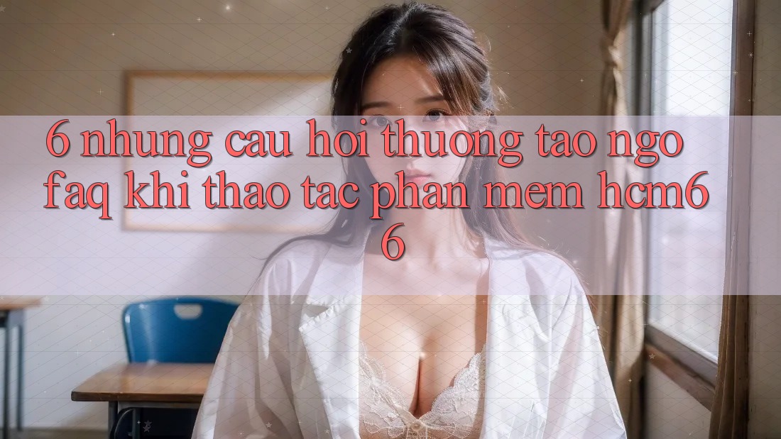 6. Những câu hỏi thường tao ngộ (FAQ) khi thao tác Phần mềm hcm66 6. Những câu hỏi thường tao ngộ (FAQ) khi thao tác Phần mềm hcm66