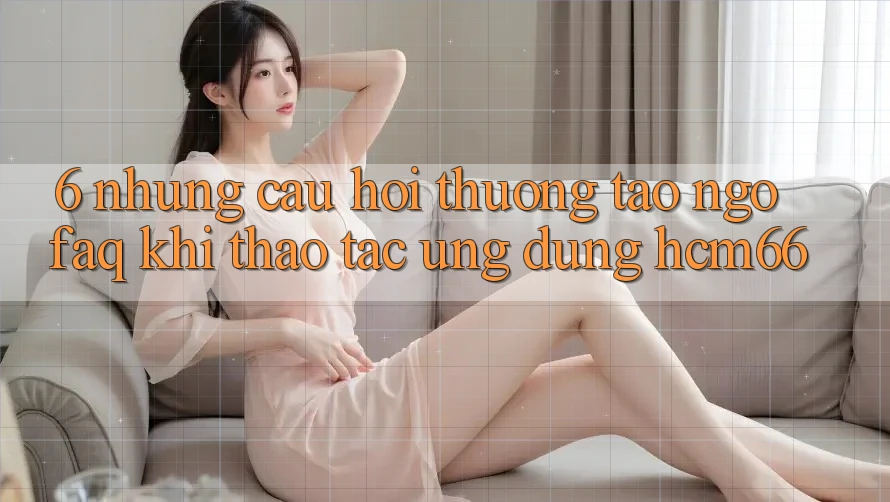 6. Những câu hỏi thường tao ngộ (FAQ) khi thao tác Ứng dụng hcm66 6. Những câu hỏi thường tao ngộ (FAQ) khi thao tác Ứng dụng hcm66