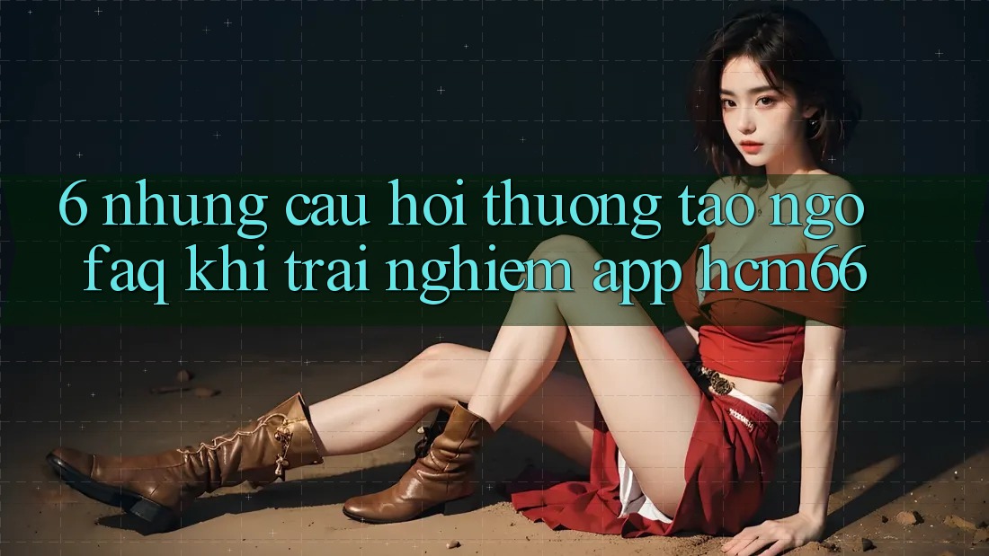 6. Những câu hỏi thường tao ngộ (FAQ) khi trải nghiệm App hcm66 6. Những câu hỏi thường tao ngộ (FAQ) khi trải nghiệm App hcm66