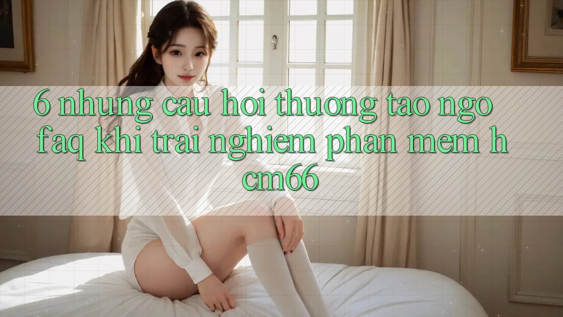 6. Những câu hỏi thường tao ngộ (FAQ) khi trải nghiệm Phần mềm hcm66