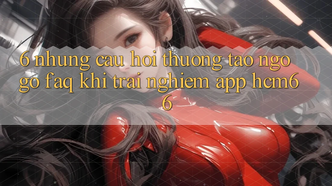 6. Những câu hỏi thường tao ngộ gỡ (FAQ) khi trải nghiệm App hcm66 6. Những câu hỏi thường tao ngộ gỡ (FAQ) khi trải nghiệm App hcm66