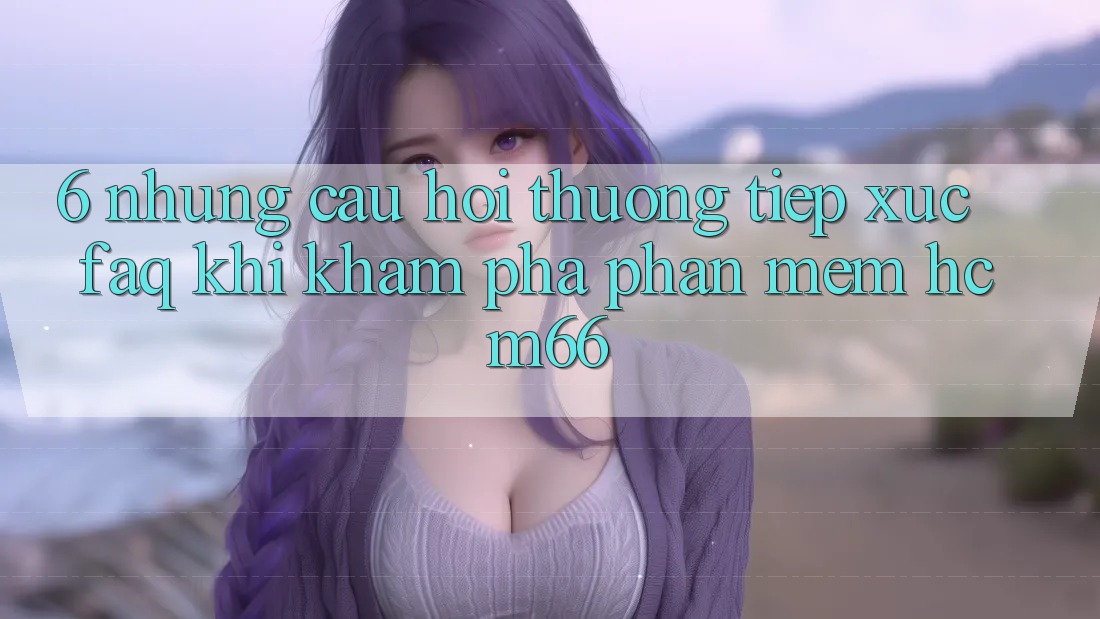 6. Những câu hỏi thường tiếp xúc (FAQ) khi khám phá Phần mềm hcm66