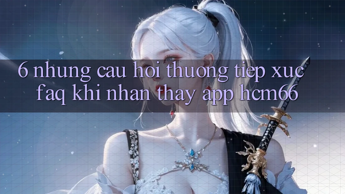6. Những câu hỏi thường tiếp xúc (FAQ) khi nhận thấy App hcm66 6. Những câu hỏi thường tiếp xúc (FAQ) khi nhận thấy App hcm66