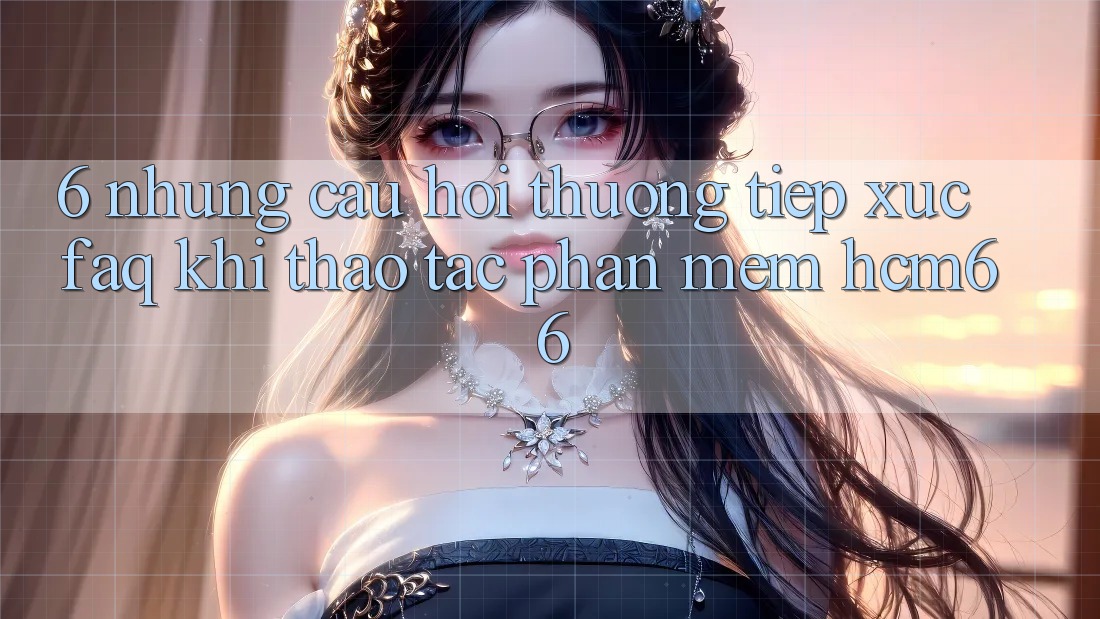 6. Những câu hỏi thường tiếp xúc (FAQ) khi thao tác Phần mềm hcm66 6. Những câu hỏi thường tiếp xúc (FAQ) khi thao tác Phần mềm hcm66