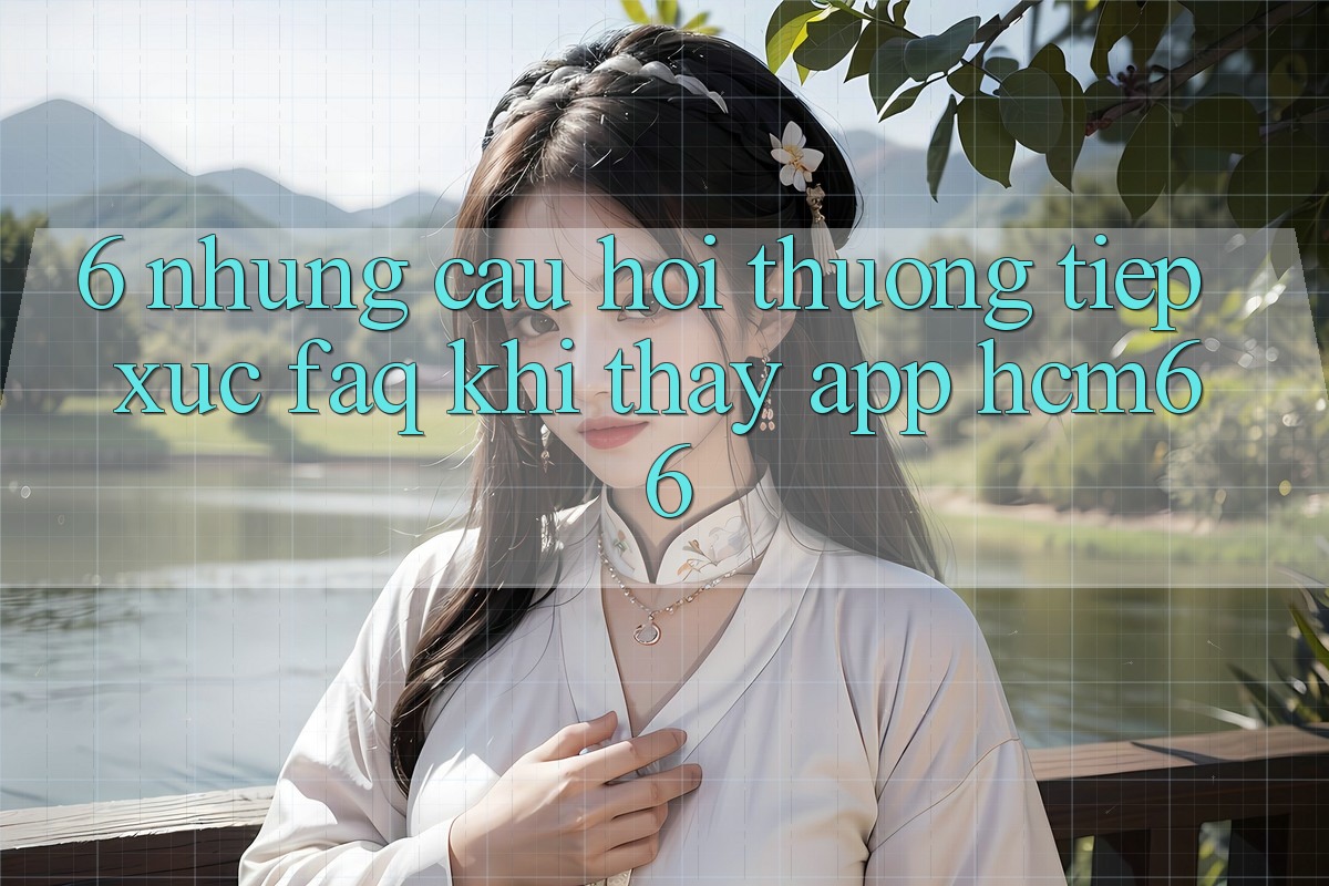 6. Những câu hỏi thường tiếp xúc (FAQ) khi thấy App hcm66