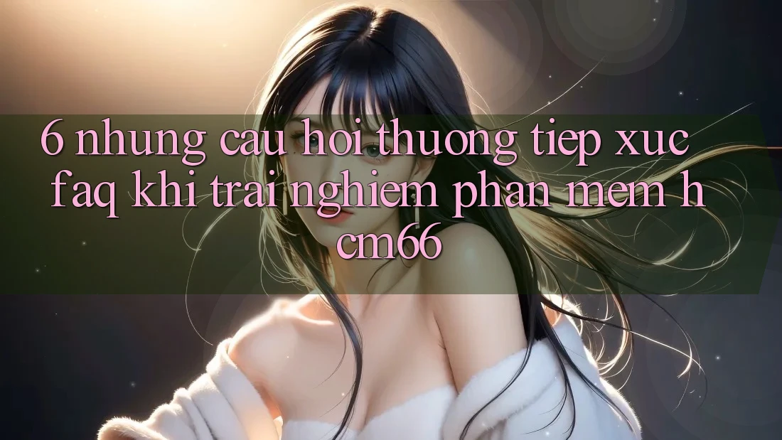 6. Những câu hỏi thường tiếp xúc (FAQ) khi trải nghiệm Phần mềm hcm66 6. Những câu hỏi thường tiếp xúc (FAQ) khi trải nghiệm Phần mềm hcm66