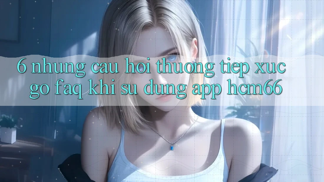 6. Những câu hỏi thường tiếp xúc gỡ (FAQ) khi sử dụng App hcm66
