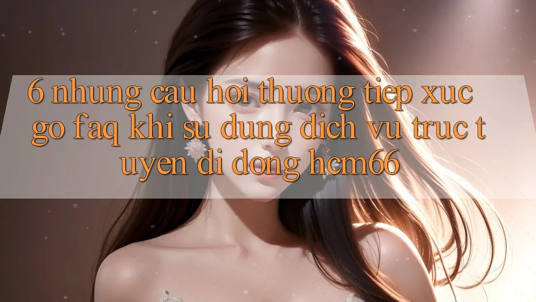 6. Những câu hỏi thường tiếp xúc gỡ (FAQ) khi sử dụng Dịch vụ trực tuyến di động hcm66 6. Những câu hỏi thường tiếp xúc gỡ (FAQ) khi sử dụng Dịch vụ trực tuyến di động hcm66