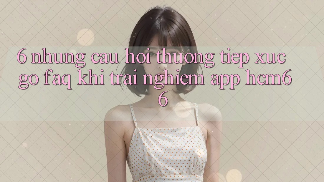6. Những câu hỏi thường tiếp xúc gỡ (FAQ) khi trải nghiệm App hcm66