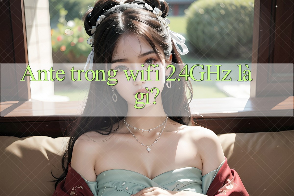 Ante trong wifi 2. 4GHz là gì? Ante trong wifi 2. 4GHz là gì?