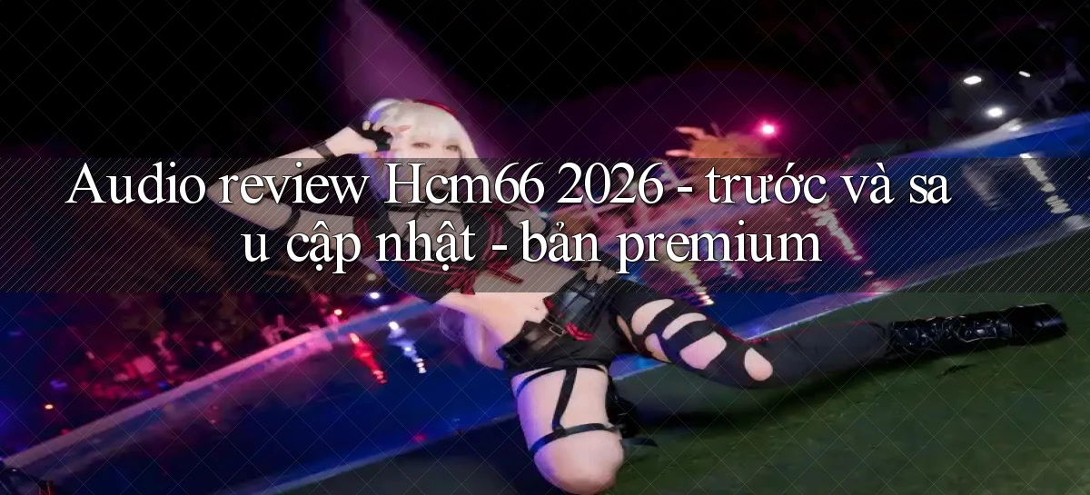 audio review Hcm66 2026   trước và sau cập nhật   bản premium