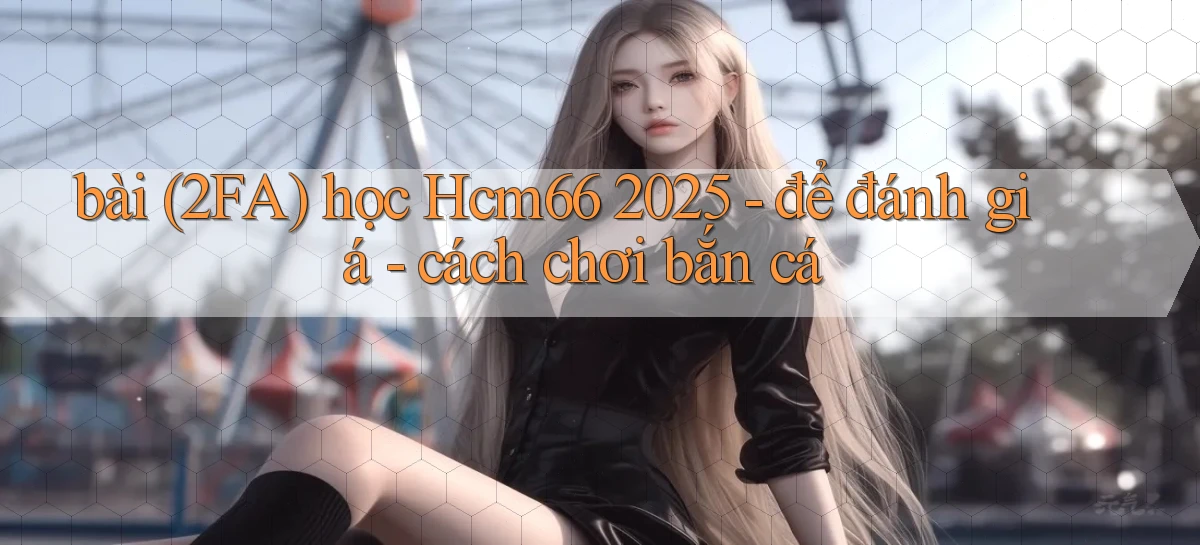 bài (2FA) học Hcm66 2025   để đánh giá   cách chơi bắn cá