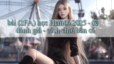 bài (2FA) học Hcm66 2025   để đánh giá   cách chơi bắn cá