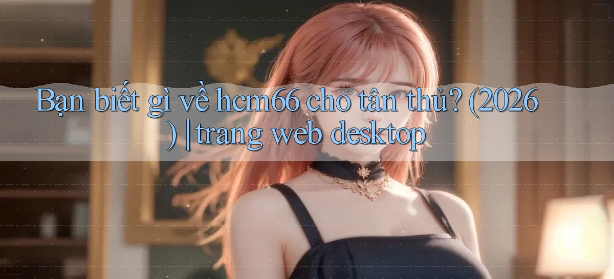 Bạn biết gì về hcm66 cho tân thủ (2026) trang web desktop