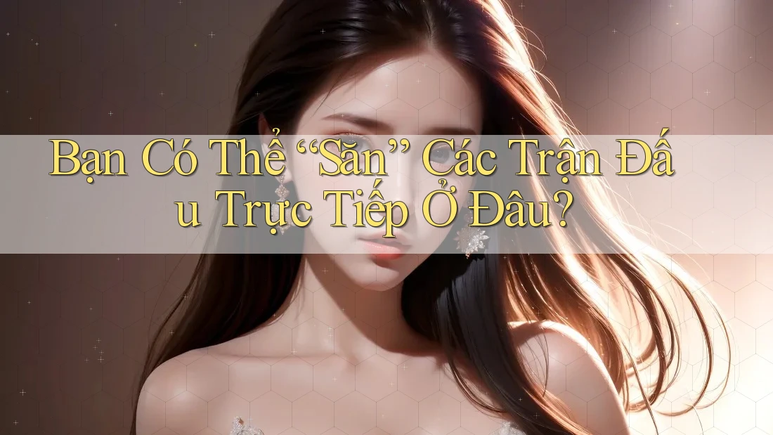 Bạn Có Thể “Săn” Các Trận Đấu Trực Tiếp Ở Đâu? Bạn Có Thể “Săn” Các Trận Đấu Trực Tiếp Ở Đâu?