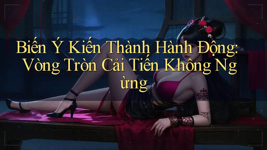 Biến Ý Kiến Thành Hành Động: Vòng Tròn Cải Tiến Không Ngừng Biến Ý Kiến Thành Hành Động: Vòng Tròn Cải Tiến Không Ngừng