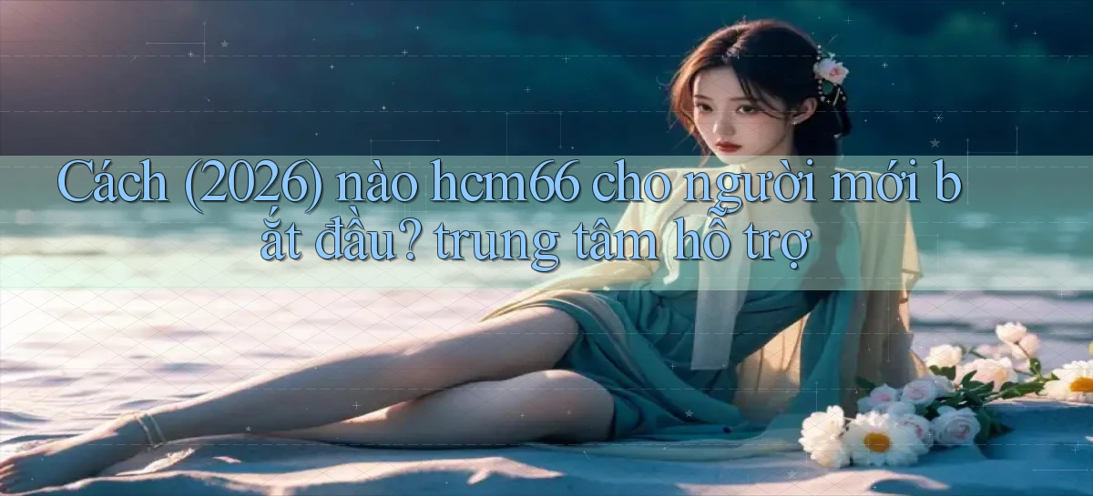 Cách (2026) nào hcm66 cho người mới bắt đầu trung tâm hỗ trợ