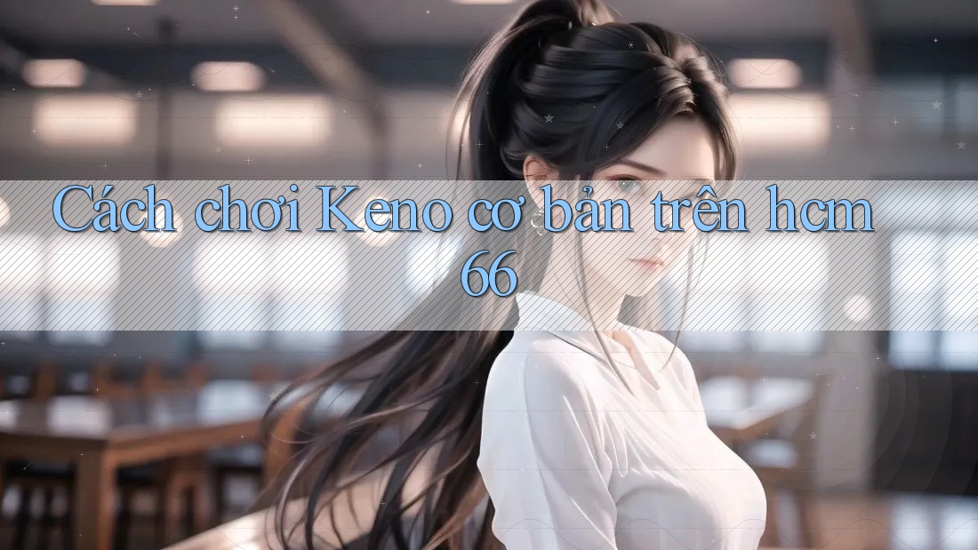 Cách chơi Keno cơ bản trên hcm66 Cách chơi Keno cơ bản trên hcm66