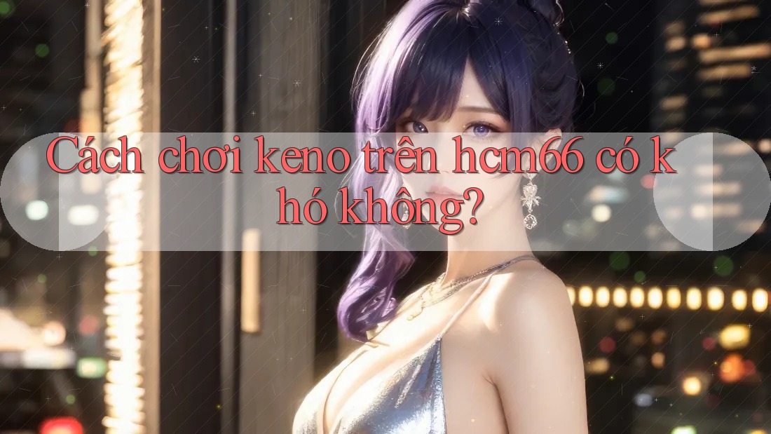 Cách chơi keno trên hcm66 có khó không? Cách chơi keno trên hcm66 có khó không?