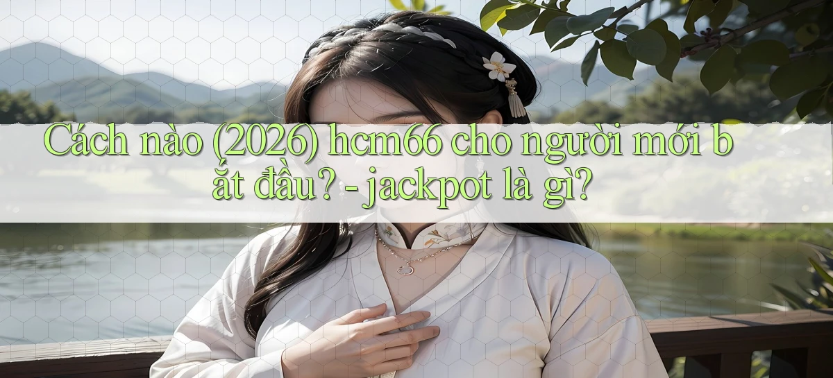 Cách nào (2026) hcm66 cho người mới bắt đầu   jackpot là gì