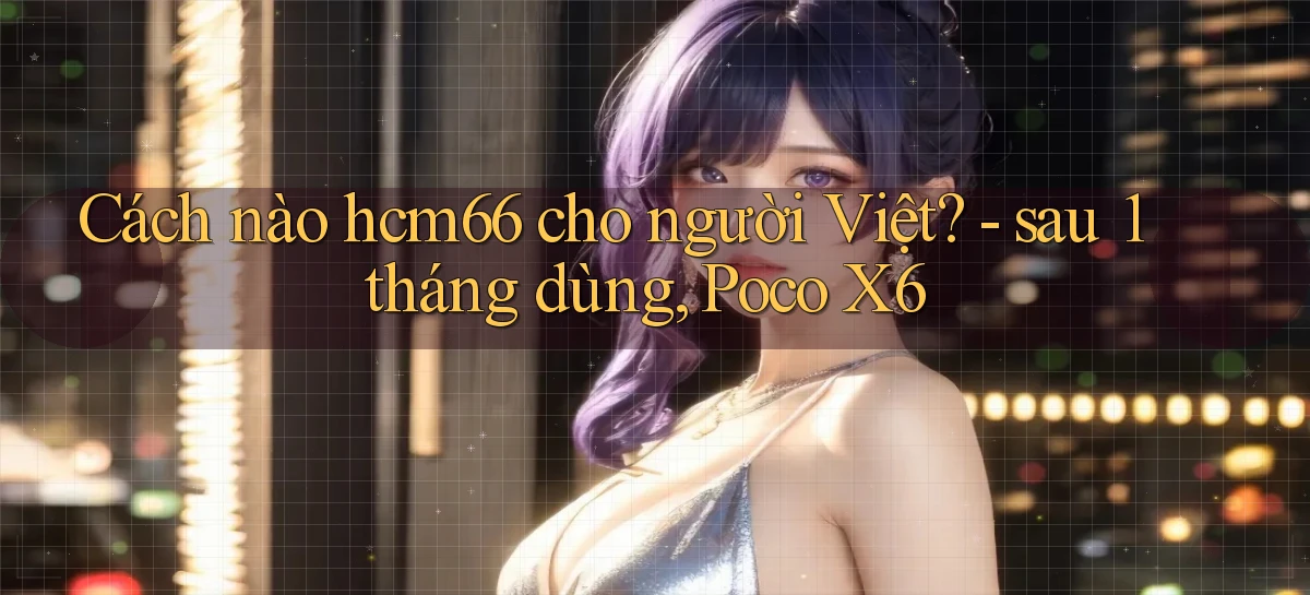 Cách nào hcm66 cho người Việt   sau 1 tháng dùng, Poco X6