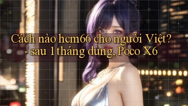 Cách nào hcm66 cho người Việt   sau 1 tháng dùng, Poco X6