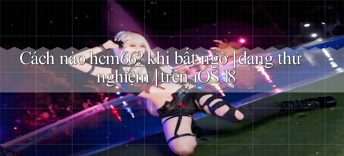 Cách nào hcm66 khi bất ngờ đang thử nghiệm trên iOS 18