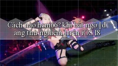 Cách nào hcm66 khi bất ngờ đang thử nghiệm trên iOS 18