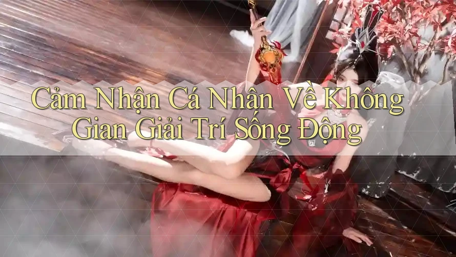 Cảm Nhận Cá Nhân Về Không Gian Giải Trí Sống Động Cảm Nhận Cá Nhân Về Không Gian Giải Trí Sống Động